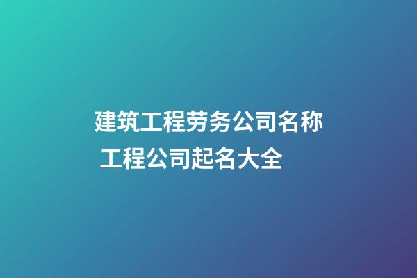建筑工程劳务公司名称 工程公司起名大全-第1张-公司起名-玄机派